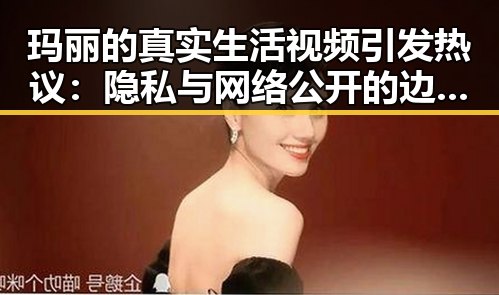 玛丽的真实生活视频引发热议:隐私与网络公开的边界在哪?