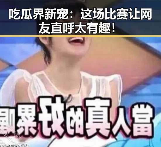 吃瓜界新宠:这场比赛让网友直呼太有趣!