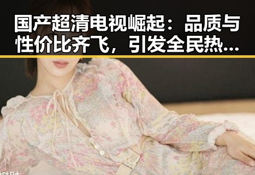 国产超清电视崛起:品质与性价比齐飞,引发全民热议📺✨