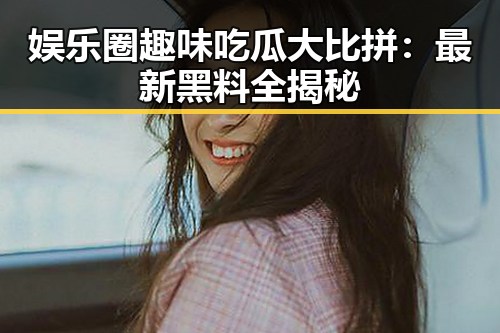 娱乐圈趣味吃瓜大比拼:最新黑料全揭秘