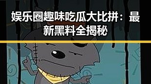 娱乐圈趣味吃瓜大比拼:最新黑料全揭秘