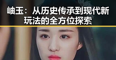 岫玉：从历史传承到现代新玩法的全方位探索