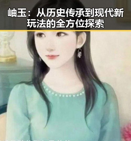 岫玉:从历史传承到现代新玩法的全方位探索