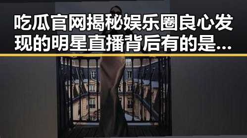 吃瓜官网揭秘娱乐圈良心发现的明星直播背后有的是因为喜欢明星还是苦衷