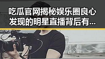 吃瓜官网揭秘娱乐圈良心发现的明星直播背后有的是因为喜欢明星还是苦衷